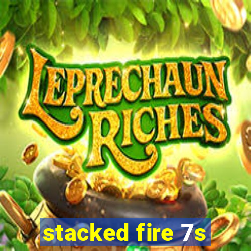 stacked fire 7s