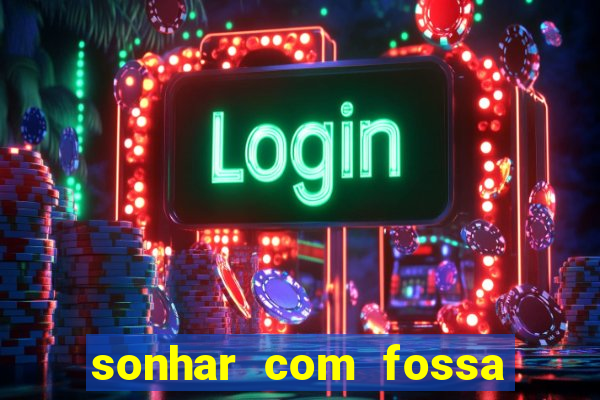sonhar com fossa de fezes cheia