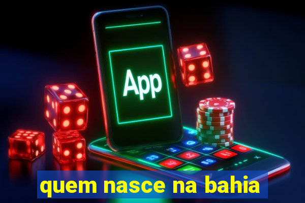 quem nasce na bahia