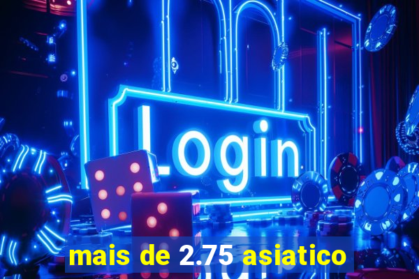 mais de 2.75 asiatico