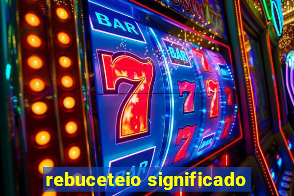 rebuceteio significado