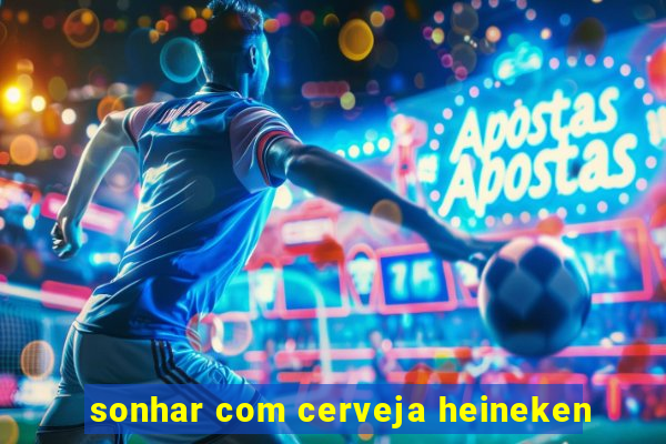 sonhar com cerveja heineken