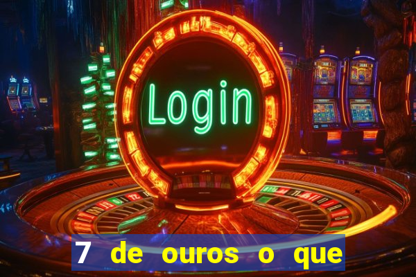 7 de ouros o que ele sente por mim