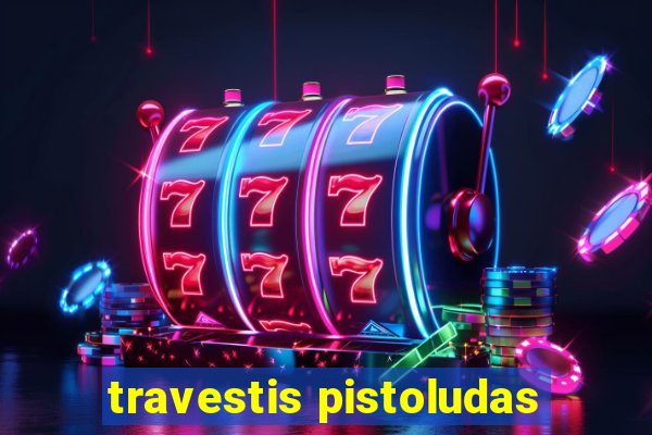 travestis pistoludas