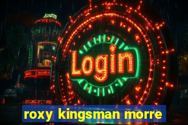 roxy kingsman morre