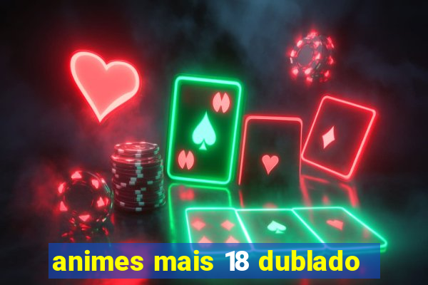 animes mais 18 dublado