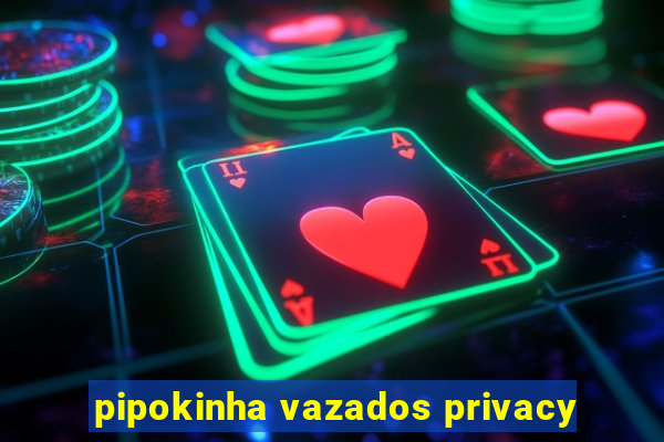 pipokinha vazados privacy