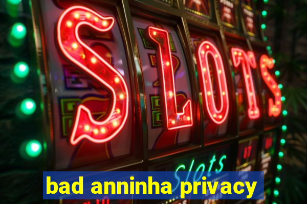 bad anninha privacy