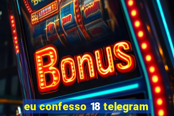 eu confesso 18 telegram