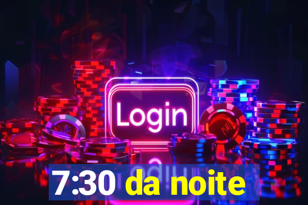 7:30 da noite