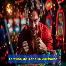 fortuna de scheila carvalho
