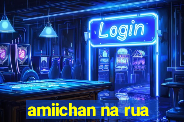amiichan na rua