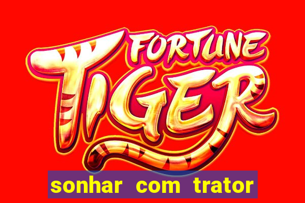 sonhar com trator jogo do bicho