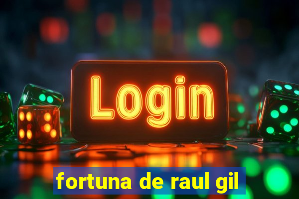 fortuna de raul gil