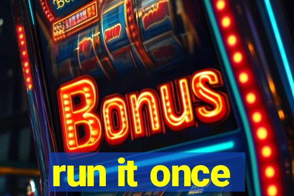 run it once