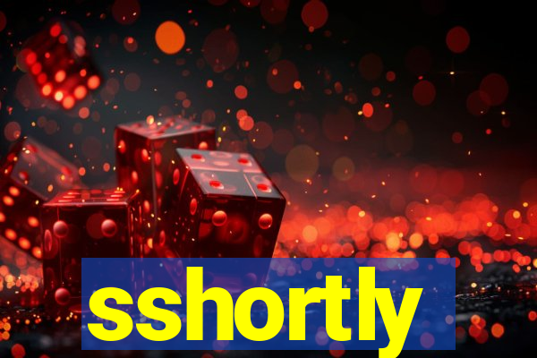 sshortly