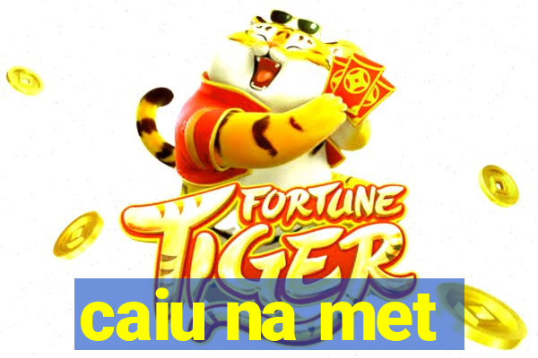 caiu na met