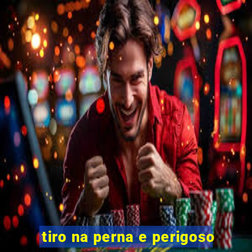tiro na perna e perigoso