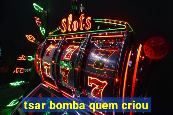tsar bomba quem criou