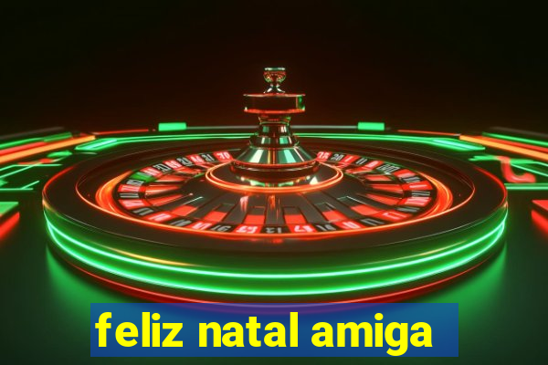 feliz natal amiga