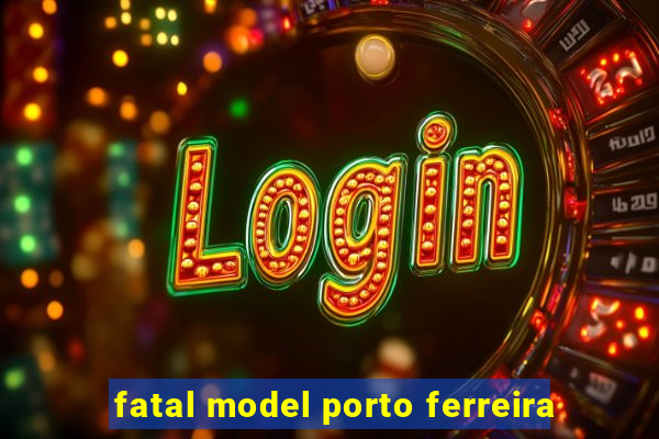 fatal model porto ferreira