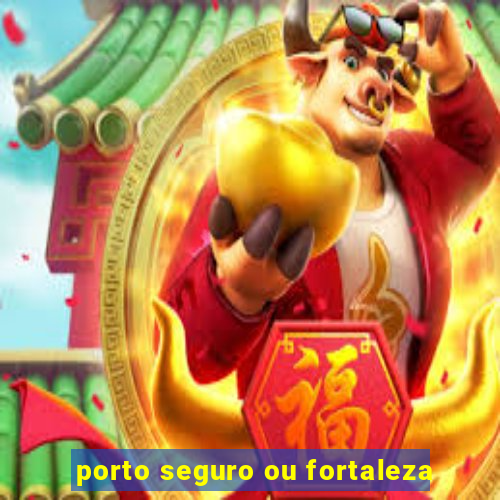 porto seguro ou fortaleza