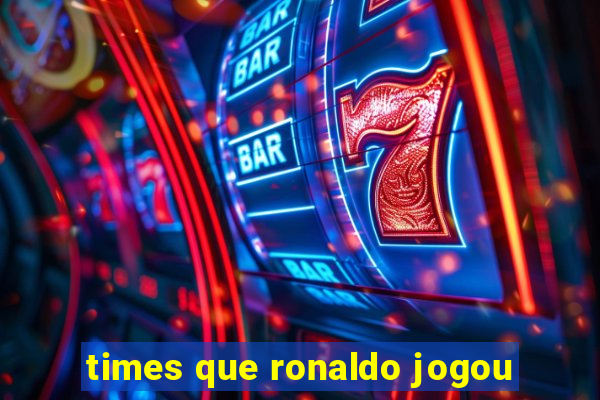 times que ronaldo jogou