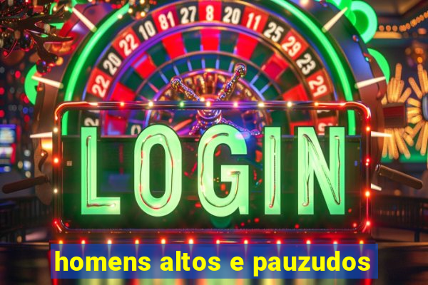 homens altos e pauzudos