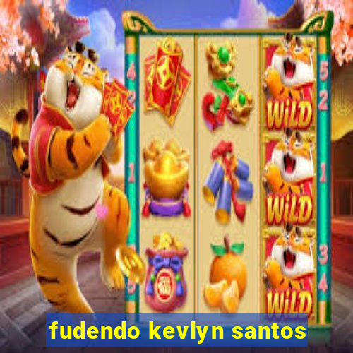 fudendo kevlyn santos