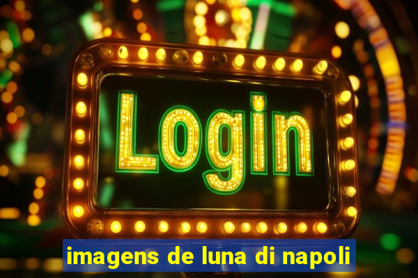imagens de luna di napoli