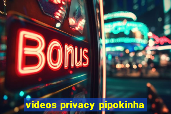 videos privacy pipokinha