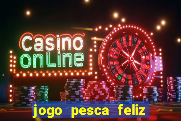 jogo pesca feliz que ganha dinheiro