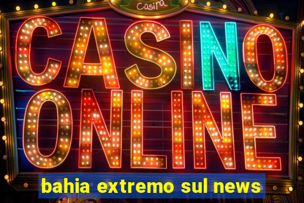 bahia extremo sul news