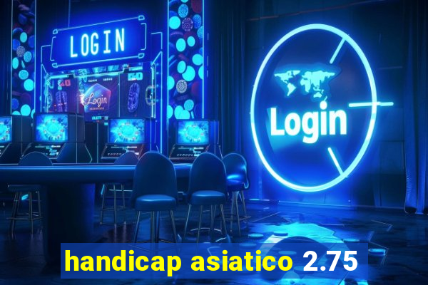 handicap asiatico 2.75