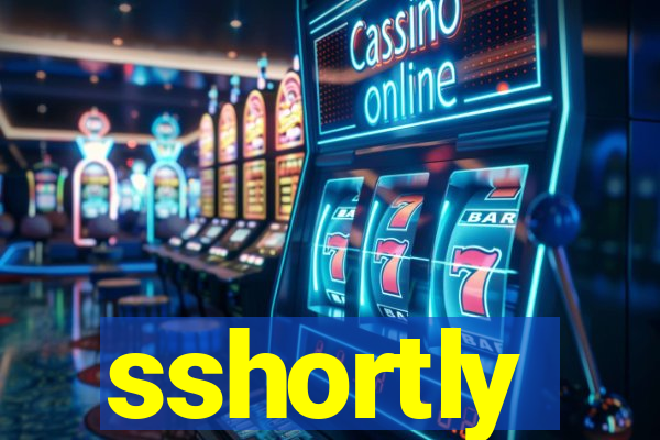 sshortly