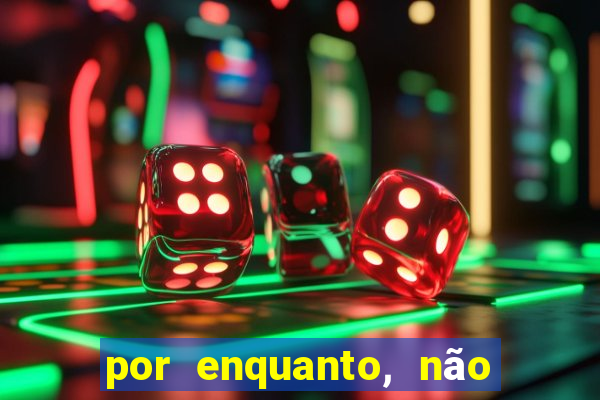 por enquanto, não podemos fazer envios para essa localização.