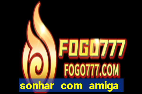 sonhar com amiga falsa jogo do bicho