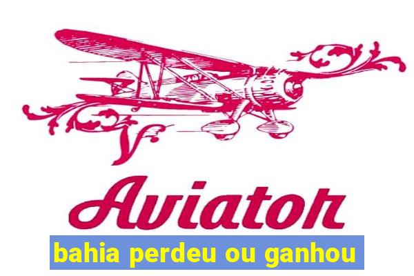 bahia perdeu ou ganhou