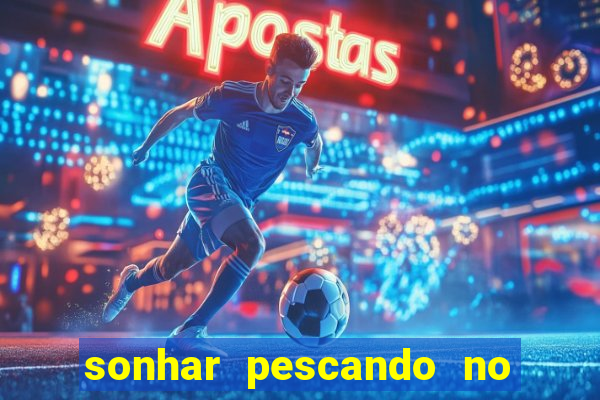 sonhar pescando no jogo do bicho