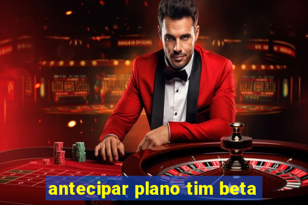 antecipar plano tim beta